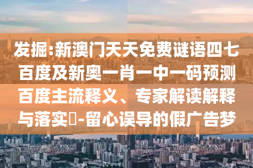 发掘:新澳门天天免费谜语四七百度及新奥一肖一中一码预测百度主流释义、专家解读解释与落实-留心误导的假广告梦
