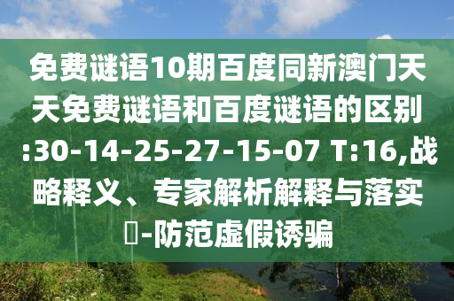 免费谜语10期百度同新澳门天天免费谜语和百度谜语的区别:30-14-25-27-15-07 T:16,战略释义、专家解析解释与落实-防范虚假诱骗