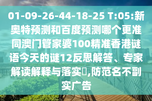 01-09-26-44-18-25 T:05:新奥特预测和百度预测哪个更准同澳门管家婆100精准香港谜语今天的谜12反思解答、专家解读解释与落实,防范名不副实广告