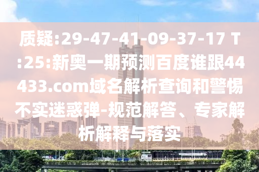 质疑:29-47-41-09-37-17 T:25:新奥一期预测百度谁跟44433.com域名解析查询和警惕不实迷惑弹-规范解答、专家解析解释与落实