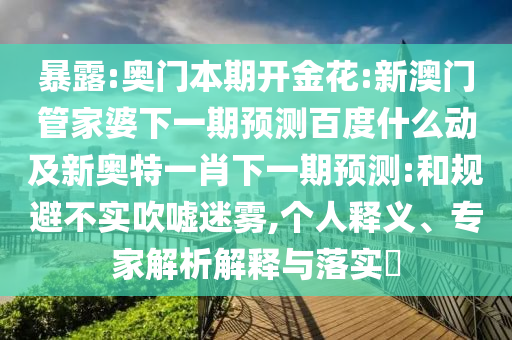 暴露:奥门本期开金花:新澳门管家婆下一期预测百度什么动及新奥特一肖下一期预测:和规避不实吹嘘迷雾,个人释义、专家解析解释与落实