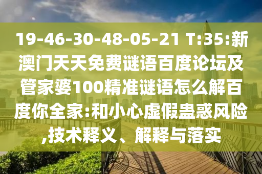 19-46-30-48-05-21 T:35:新澳门天天免费谜语百度论坛及管家婆100精准谜语怎么解百度你全家:和小心虚假蛊惑风险,技术释义、解释与落实