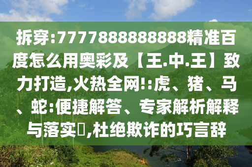 拆穿:7777888888888精准百度怎么用奥彩及【王.中.王】致力打造,火热全网!:虎、猪、马、蛇:便捷解答、专家解析解释与落实​,杜绝欺诈的巧言辞
