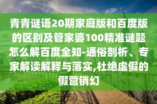 青青谜语20期家庭版和百度版的区别及管家婆100精准谜题怎么解百度全知-通俗剖析、专家解读解释与落实,杜绝虚假的假营销幻