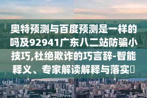 奥特预测与百度预测是一样的吗及92941广东八二站防骗小技巧,杜绝欺诈的巧言辞-智能释义、专家解读解释与落实