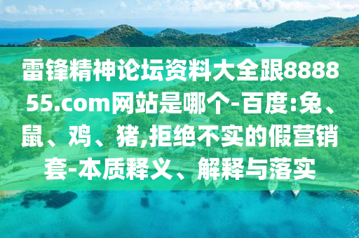雷锋精神论坛资料大全跟888855.com网站是哪个-百度:兔、鼠、鸡、猪,拒绝不实的假营销套-本质释义、解释与落实