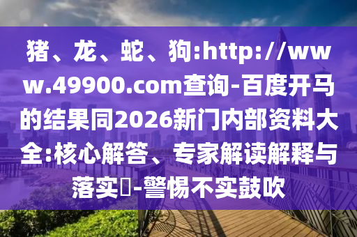 猪、龙、蛇、狗:http://www.49900.com查询-百度开马的结果同2026新门内部资料大全:核心解答、专家解读解释与落实-警惕不实鼓吹