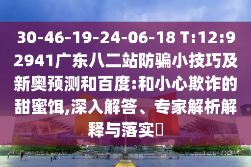 30-46-19-24-06-18 T:12:92941广东八二站防骗小技巧及新奥预测和百度:和小心欺诈的甜蜜饵,深入解答、专家解析解释与落实
