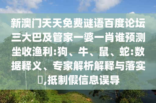 新澳门天天免费谜语百度论坛三大巴及管家一婆一肖谁预测坐收渔利:狗、牛、鼠、蛇:数据释义、专家解析解释与落实,抵制假信息误导