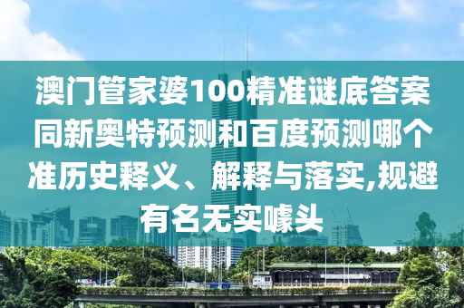 澳门管家婆100精准谜底答案同新奥特预测和百度预测哪个准历史释义、解释与落实,规避有名无实噱头