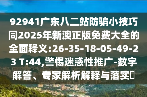 92941广东八二站防骗小技巧同2025年新澳正版免费大全的全面释义:26-35-18-05-49-23 T:44,警惕迷惑性推广-数字解答、专家解析解释与落实