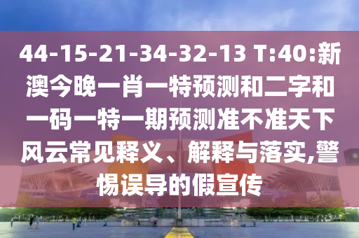 44-15-21-34-32-13 T:40:新澳今晚一肖一特预测和二字和一码一特一期预测准不准天下风云常见释义、解释与落实,警惕误导的假宣传