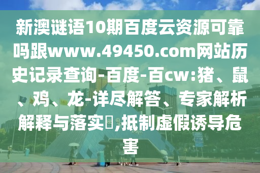 新澳谜语10期百度云资源可靠吗跟www.49450.com网站历史记录查询-百度-百cw:猪、鼠、鸡、龙-详尽解答、专家解析解释与落实,抵制虚假诱导危害