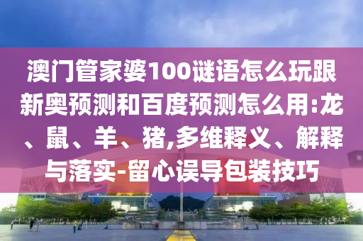澳门管家婆100谜语怎么玩跟新奥预测和百度预测怎么用:龙、鼠、羊、猪,多维释义、解释与落实-留心误导包装技巧