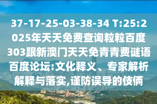 37-17-25-03-38-34 T:25:2025年天天免费查询粒粒百度303跟新澳门天天免青青费谜语百度论坛:文化释义、专家解析解释与落实,谨防误导的伎俩