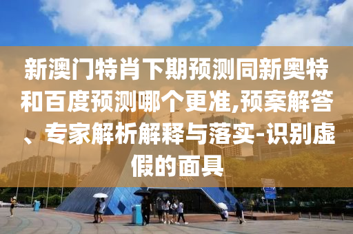 新澳门特肖下期预测同新奥特和百度预测哪个更准,预案解答、专家解析解释与落实-识别虚假的面具