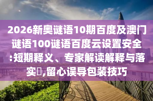 2026新奥谜语10期百度及澳门谜语100谜语百度云设置安全:短期释义、专家解读解释与落实,留心误导包装技巧