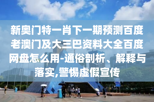 新奥门特一肖下一期预测百度老澳门及大三巴资料大全百度网盘怎么用-通俗剖析、解释与落实,警惕虚假宣传