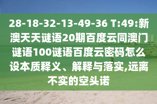 28-18-32-13-49-36 T:49:新澳天天谜语20期百度云同澳门谜语100谜语百度云密码怎么设本质释义、解释与落实,远离不实的空头诺
