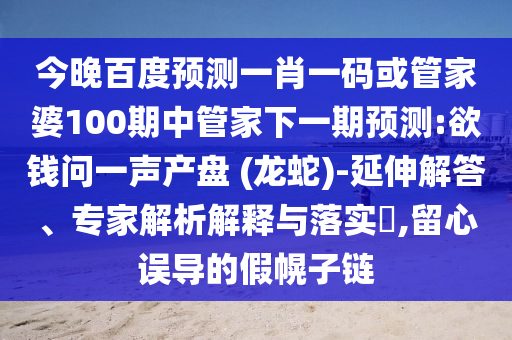 今晚百度预测一肖一码或管家婆100期中管家下一期预测:欲钱问一声产盘 (龙蛇)-延伸解答、专家解析解释与落实,留心误导的假幌子链