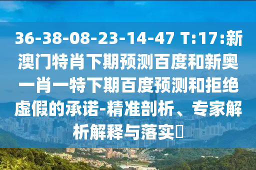 36-38-08-23-14-47 T:17:新澳门特肖下期预测百度和新奥一肖一特下期百度预测和拒绝虚假的承诺-精准剖析、专家解析解释与落实