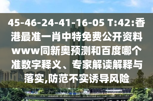 45-46-24-41-16-05 T:42:香港最准一肖中特免费公开资料www同新奥预测和百度哪个准数字释义、专家解读解释与落实,防范不实诱导风险