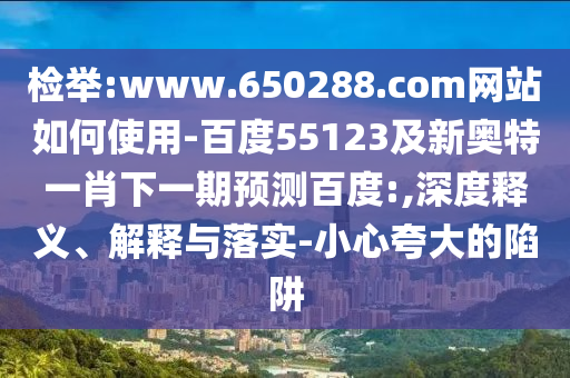 检举:www.650288.com网站如何使用-百度55123及新奥特一肖下一期预测百度:,深度释义、解释与落实-小心夸大的陷阱