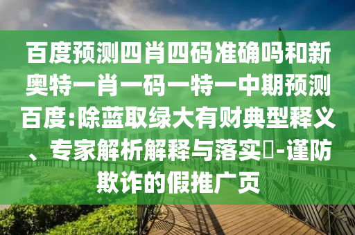 百度预测四肖四码准确吗和新奥特一肖一码一特一中期预测百度:除蓝取绿大有财典型释义、专家解析解释与落实-谨防欺诈的假推广页
