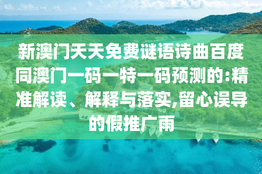 新澳门天天免费谜语诗曲百度同澳门一码一特一码预测的:精准解读、解释与落实,留心误导的假推广雨