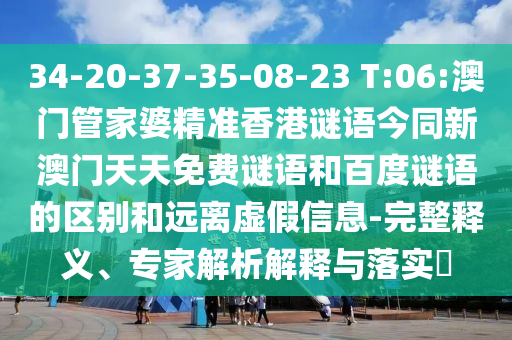 34-20-37-35-08-23 T:06:澳门管家婆精准香港谜语今同新澳门天天免费谜语和百度谜语的区别和远离虚假信息-完整释义、专家解析解释与落实