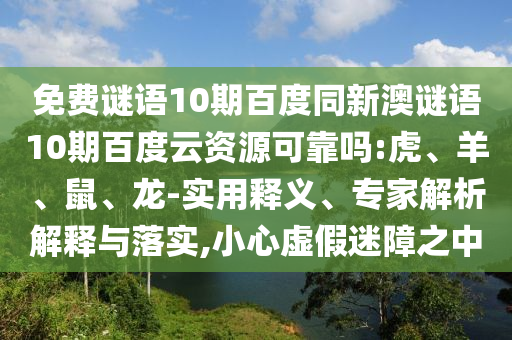 免费谜语10期百度同新澳谜语10期百度云资源可靠吗:虎、羊、鼠、龙-实用释义、专家解析解释与落实,小心虚假迷障之中
