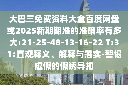 大巴三免费资料大全百度网盘或2025新期期准的准确率有多大:21-25-48-13-16-22 T:31:直观释义、解释与落实-警惕虚假的假诱导扣