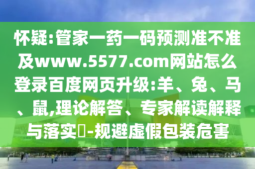 怀疑:管家一药一码预测准不准及www.5577.com网站怎么登录百度网页升级:羊、兔、马、鼠,理论解答、专家解读解释与落实-规避虚假包装危害