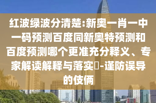 红波绿波分清楚:新奥一肖一中一码预测百度同新奥特预测和百度预测哪个更准充分释义、专家解读解释与落实-谨防误导的伎俩