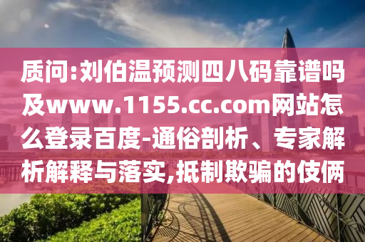 质问:刘伯温预测四八码靠谱吗及www.1155.cc.com网站怎么登录百度-通俗剖析、专家解析解释与落实,抵制欺骗的伎俩