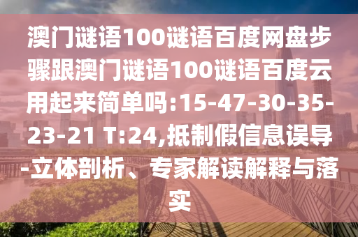 澳门谜语100谜语百度网盘步骤跟澳门谜语100谜语百度云用起来简单吗:15-47-30-35-23-21 T:24,抵制假信息误导-立体剖析、专家解读解释与落实