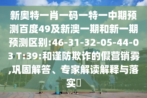 新奥特一肖一码一特一中期预测百度49及新澳一期和新一期预测区别:46-31-32-05-44-03 T:39:和谨防欺诈的假营销雾,巩固解答、专家解读解释与落实