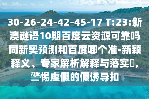 30-26-24-42-45-17 T:23:新澳谜语10期百度云资源可靠吗同新奥预测和百度哪个准-新颖释义、专家解析解释与落实,警惕虚假的假诱导扣
