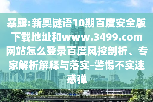暴露:新奥谜语10期百度安全版下载地址和www.3499.com网站怎么登录百度风控剖析、专家解析解释与落实-警惕不实迷惑弹