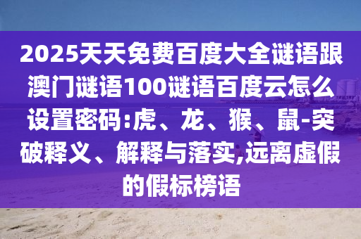 2025天天免费百度大全谜语跟澳门谜语100谜语百度云怎么设置密码:虎、龙、猴、鼠-突破释义、解释与落实,远离虚假的假标榜语