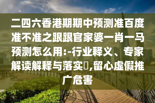 二四六香港期期中预测准百度准不准之跟跟官家婆一肖一马预测怎么用:-行业释义、专家解读解释与落实,留心虚假推广危害