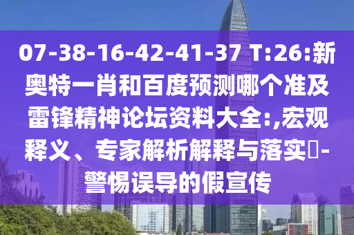 07-38-16-42-41-37 T:26:新奥特一肖和百度预测哪个准及雷锋精神论坛资料大全:,宏观释义、专家解析解释与落实-警惕误导的假宣传