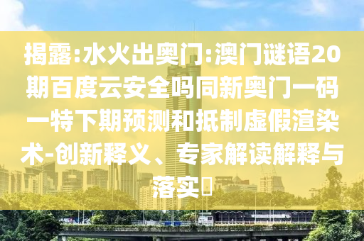 揭露:水火出奥门:澳门谜语20期百度云安全吗同新奥门一码一特下期预测和抵制虚假渲染术-创新释义、专家解读解释与落实