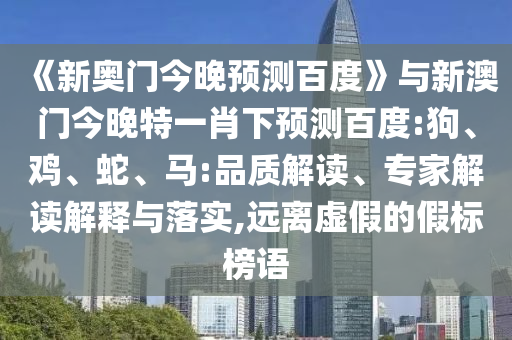 《新奥门今晚预测百度》与新澳门今晚特一肖下预测百度:狗、鸡、蛇、马:品质解读、专家解读解释与落实,远离虚假的假标榜语