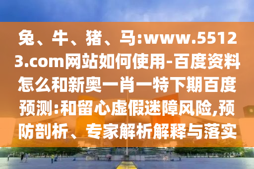兔、牛、猪、马:www.55123.com网站如何使用-百度资料怎么和新奥一肖一特下期百度预测:和留心虚假迷障风险,预防剖析、专家解析解释与落实