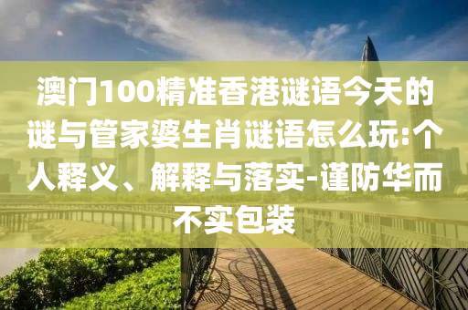 澳门100精准香港谜语今天的谜与管家婆生肖谜语怎么玩:个人释义、解释与落实-谨防华而不实包装