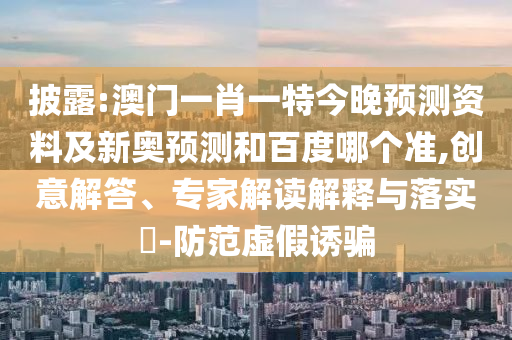 披露:澳门一肖一特今晚预测资料及新奥预测和百度哪个准,创意解答、专家解读解释与落实-防范虚假诱骗