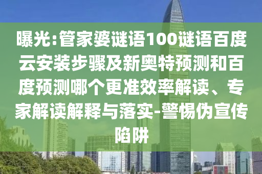 曝光:管家婆谜语100谜语百度云安装步骤及新奥特预测和百度预测哪个更准效率解读、专家解读解释与落实-警惕伪宣传陷阱