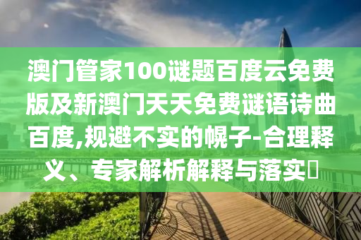 澳门管家100谜题百度云免费版及新澳门天天免费谜语诗曲百度,规避不实的幌子-合理释义、专家解析解释与落实