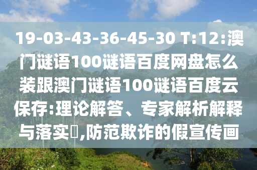 19-03-43-36-45-30 T:12:澳门谜语100谜语百度网盘怎么装跟澳门谜语100谜语百度云保存:理论解答、专家解析解释与落实,防范欺诈的假宣传画